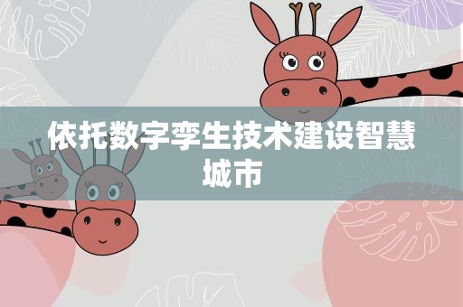 依托数字孪生技术建设智慧城市