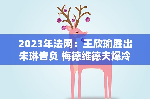 2023年法网：王欣瑜胜出朱琳告负 梅德维德夫爆冷出局