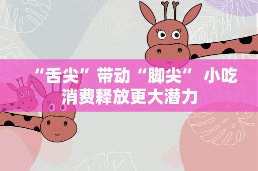 “舌尖”带动“脚尖” 小吃消费释放更大潜力