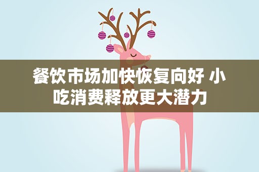 餐饮市场加快恢复向好 小吃消费释放更大潜力