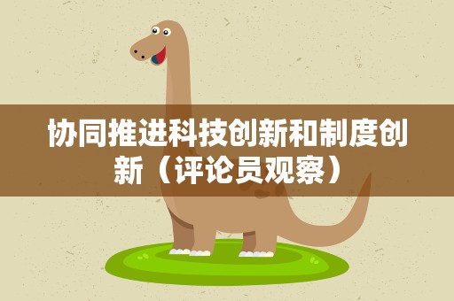 协同推进科技创新和制度创新（评论员观察）