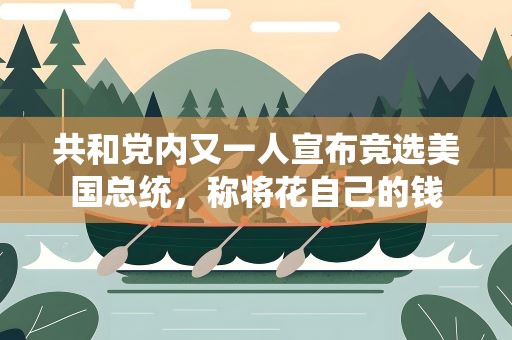 共和党内又一人宣布竞选美国总统，称将花自己的钱