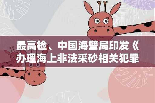 最高检、中国海警局印发《办理海上非法采砂相关犯罪典型案例》