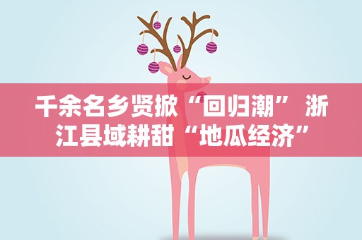 千余名乡贤掀“回归潮” 浙江县域耕甜“地瓜经济”