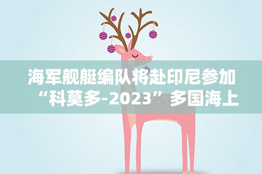 海军舰艇编队将赴印尼参加“科莫多-2023”多国海上联演