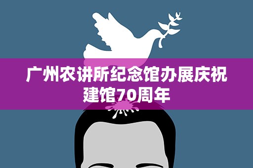广州农讲所纪念馆办展庆祝建馆70周年