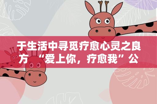 于生活中寻觅疗愈心灵之良方 “爱上你，疗愈我”公益直播举办