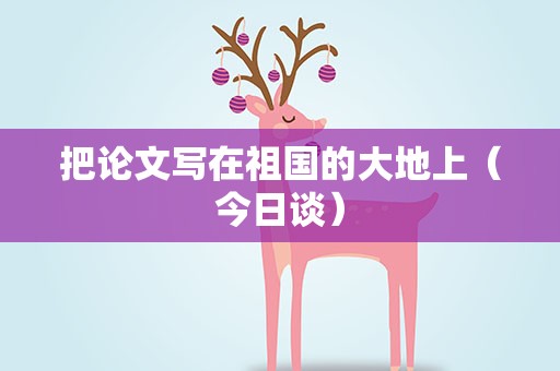 把论文写在祖国的大地上（今日谈）