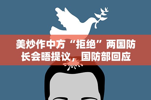 美炒作中方“拒绝”两国防长会晤提议，国防部回应