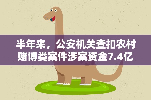半年来，公安机关查扣农村赌博类案件涉案资金7.4亿元