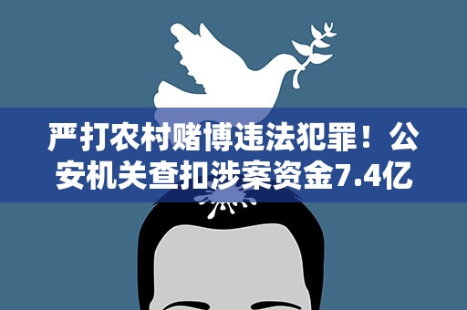 严打农村赌博违法犯罪！公安机关查扣涉案资金7.4亿元