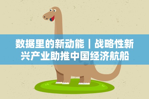 数据里的新动能｜战略性新兴产业助推中国经济航船