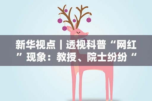 新华视点｜透视科普“网红”现象：教授、院士纷纷“破圈”，吸引百万粉丝……