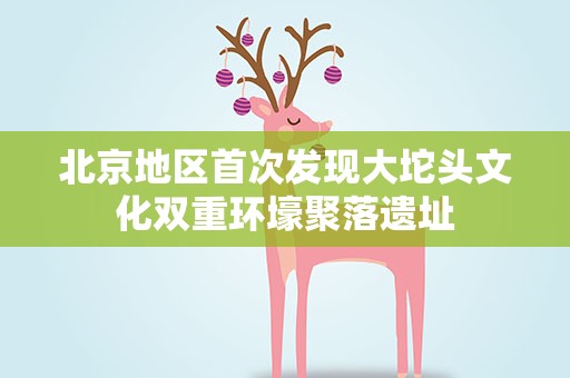 北京地区首次发现大坨头文化双重环壕聚落遗址