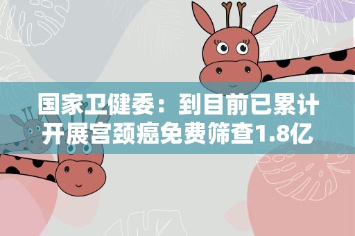 国家卫健委：到目前已累计开展宫颈癌免费筛查1.8亿人次