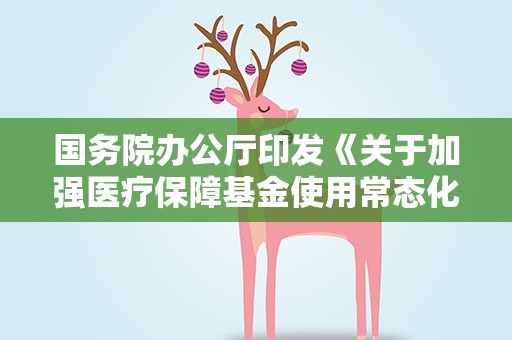 国务院办公厅印发《关于加强医疗保障基金使用常态化监管的实施意见》