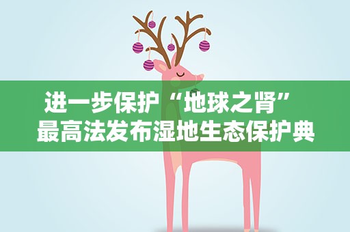 进一步保护“地球之肾” 最高法发布湿地生态保护典型案例