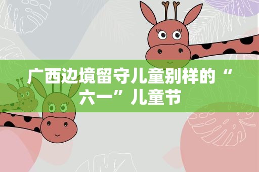 广西边境留守儿童别样的“六一”儿童节