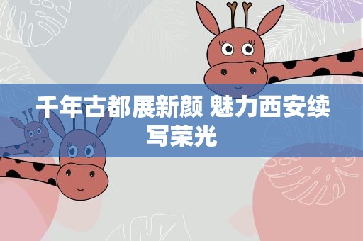 千年古都展新颜 魅力西安续写荣光
