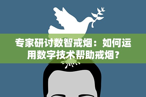 专家研讨数智戒烟：如何运用数字技术帮助戒烟？