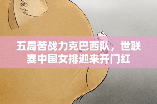五局苦战力克巴西队，世联赛中国女排迎来开门红