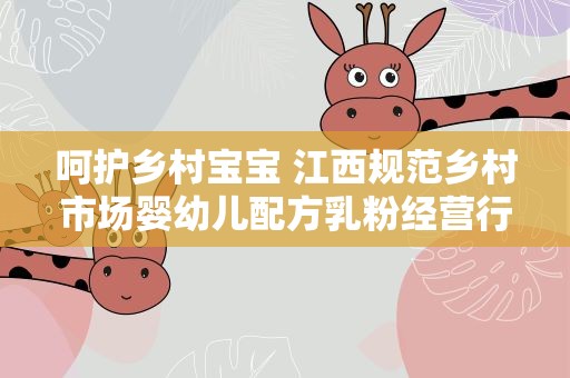 呵护乡村宝宝 江西规范乡村市场婴幼儿配方乳粉经营行为