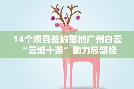 14个项目签约落地广州白云 “云城十条”助力总部经济发展