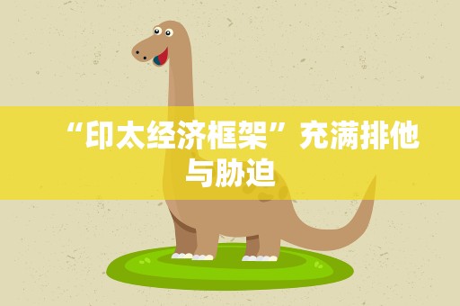“印太经济框架”充满排他与胁迫