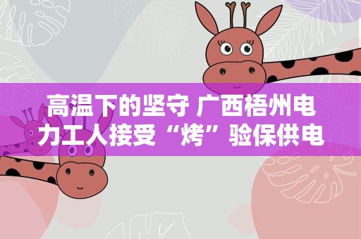 高温下的坚守 广西梧州电力工人接受“烤”验保供电