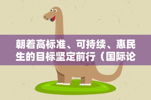 朝着高标准、可持续、惠民生的目标坚定前行（国际论坛·共享机遇、共谋发展的阳光大道）