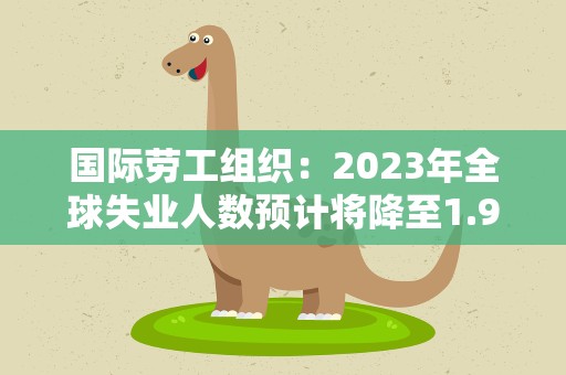 国际劳工组织：2023年全球失业人数预计将降至1.91亿