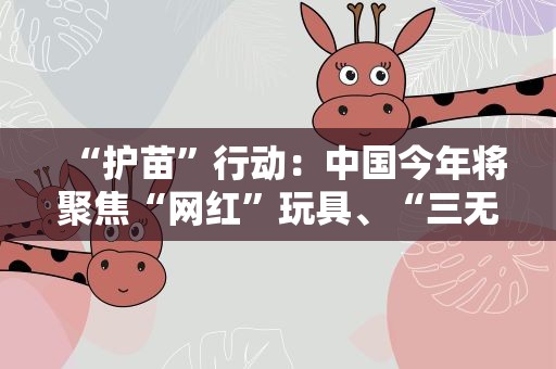 “护苗”行动：中国今年将聚焦“网红”玩具、“三无”文具产品