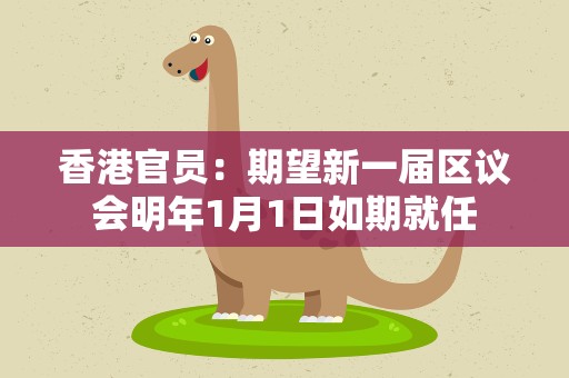 香港官员：期望新一届区议会明年1月1日如期就任