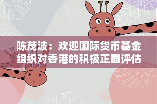 陈茂波：欢迎国际货币基金组织对香港的积极正面评估