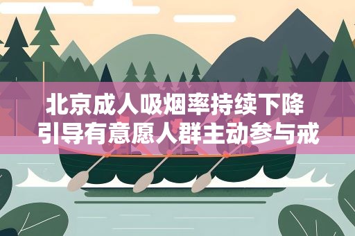 北京成人吸烟率持续下降 引导有意愿人群主动参与戒烟