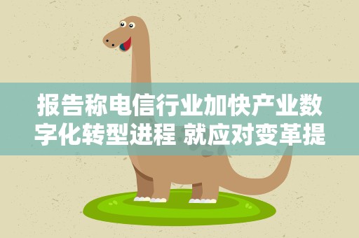 报告称电信行业加快产业数字化转型进程 就应对变革提出多项建议