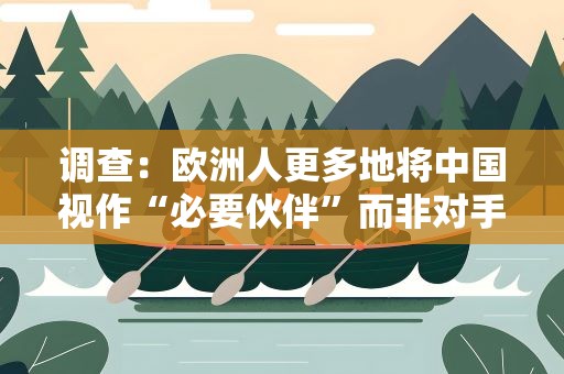 调查：欧洲人更多地将中国视作“必要伙伴”而非对手