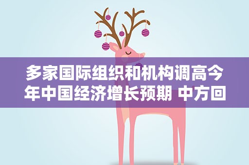 多家国际组织和机构调高今年中国经济增长预期 中方回应