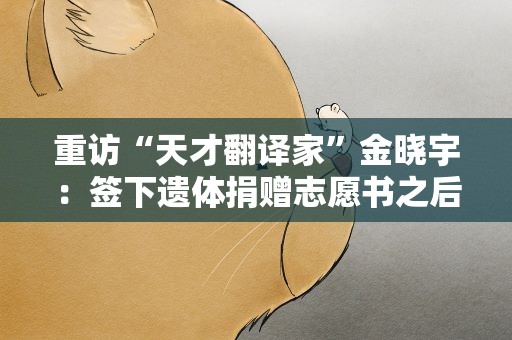 重访“天才翻译家”金晓宇：签下遗体捐赠志愿书之后