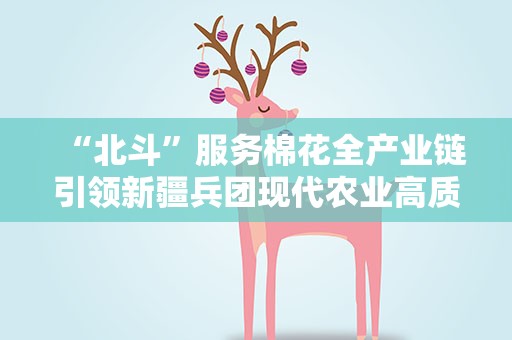 “北斗”服务棉花全产业链引领新疆兵团现代农业高质量发展