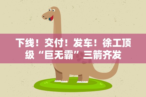 下线！交付！发车！徐工顶级“巨无霸”三箭齐发