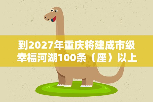 到2027年重庆将建成市级幸福河湖100条（座）以上（含水库）