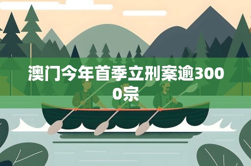 澳门今年首季立刑案逾3000宗