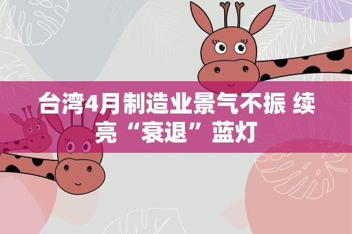 台湾4月制造业景气不振 续亮“衰退”蓝灯