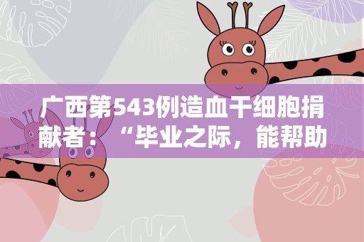 广西第543例造血干细胞捐献者：“毕业之际，能帮助到一个家庭，我很开心”