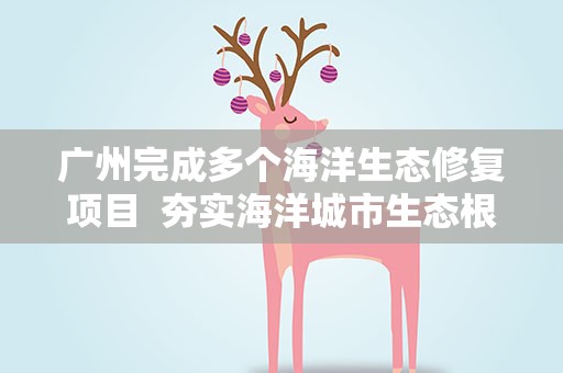 广州完成多个海洋生态修复项目 夯实海洋城市生态根基