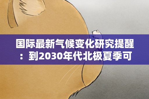 国际最新气候变化研究提醒：到2030年代北极夏季可能无海冰