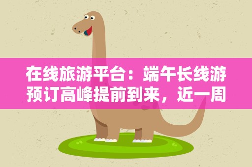 在线旅游平台：端午长线游预订高峰提前到来，近一周预订量增长翻倍