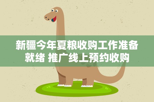新疆今年夏粮收购工作准备就绪 推广线上预约收购