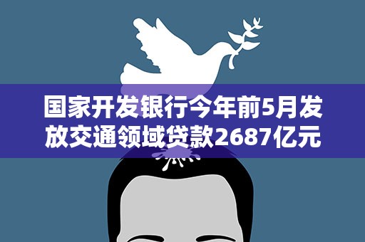 国家开发银行今年前5月发放交通领域贷款2687亿元